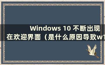 Windows 10 不断出现在欢迎界面（是什么原因导致w10在欢迎界面一直旋转）